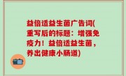 益倍适益生菌广告词(重写后的标题：增强免疫力！益倍适益生菌，养出健康小肠道)