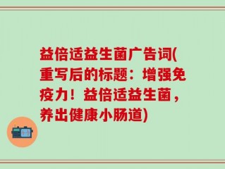 益倍适益生菌广告词(重写后的标题：增强免疫力！益倍适益生菌，养出健康小肠道)