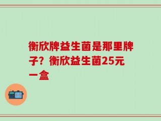 衡欣牌益生菌是那里牌子？衡欣益生菌25元一盒