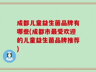 成都儿童益生菌品牌有哪些(成都市最受欢迎的儿童益生菌品牌推荐)