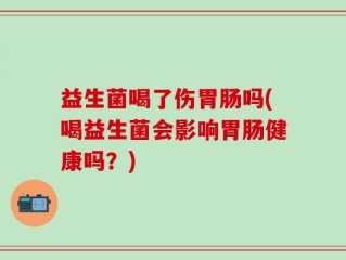 益生菌喝了伤胃肠吗(喝益生菌会影响胃肠健康吗？)