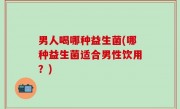 男人喝哪种益生菌(哪种益生菌适合男性饮用？)