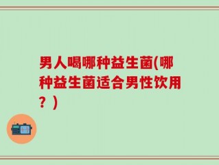 男人喝哪种益生菌(哪种益生菌适合男性饮用？)