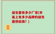 益生菌有多少厂家(市面上有多少品牌的益生菌供应商？)