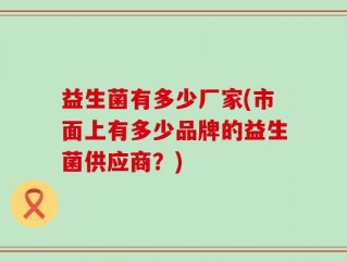 益生菌有多少厂家(市面上有多少品牌的益生菌供应商？)