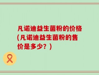 凡诺迪益生菌粉的价格(凡诺迪益生菌粉的售价是多少？)