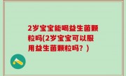 2岁宝宝能喝益生菌颗粒吗(2岁宝宝可以服用益生菌颗粒吗？)