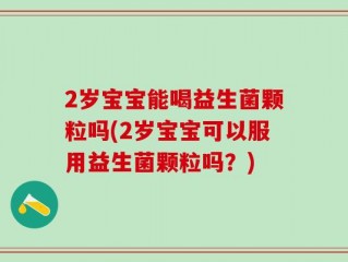 2岁宝宝能喝益生菌颗粒吗(2岁宝宝可以服用益生菌颗粒吗？)