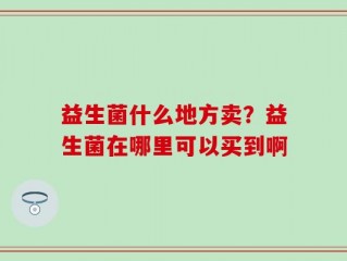 益生菌什么地方卖？益生菌在哪里可以买到啊