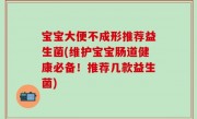 宝宝大便不成形推荐益生菌(维护宝宝肠道健康必备！推荐几款益生菌)