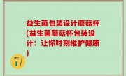 益生菌包装设计蘑菇杯(益生菌蘑菇杯包装设计：让你时刻维护健康)