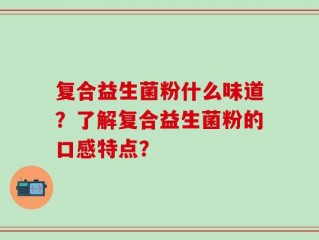 复合益生菌粉什么味道？了解复合益生菌粉的口感特点？