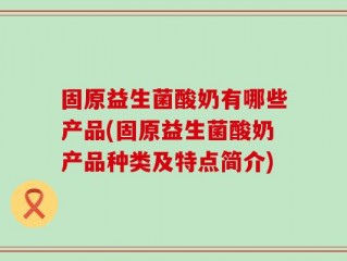 固原益生菌酸奶有哪些产品(固原益生菌酸奶产品种类及特点简介)
