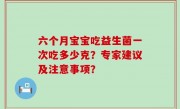 六个月宝宝吃益生菌一次吃多少克？专家建议及注意事项？