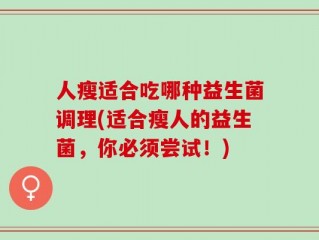 人瘦适合吃哪种益生菌调理(适合瘦人的益生菌，你必须尝试！)