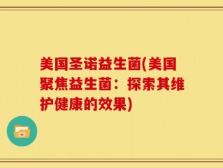美国圣诺益生菌(美国聚焦益生菌：探索其维护健康的效果)
