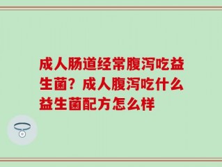 成人肠道经常腹泻吃益生菌？成人腹泻吃什么益生菌配方怎么样