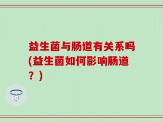 益生菌与肠道有关系吗(益生菌如何影响肠道？)