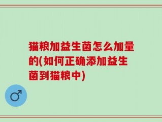 猫粮加益生菌怎么加量的(如何正确添加益生菌到猫粮中)