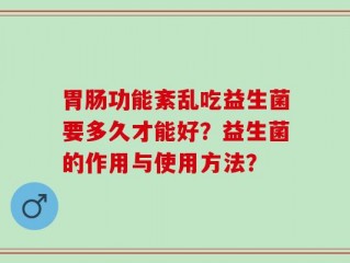 胃肠功能紊乱吃益生菌要多久才能好？益生菌的作用与使用方法？