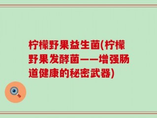 柠檬野果益生菌(柠檬野果发酵菌——增强肠道健康的秘密武器)