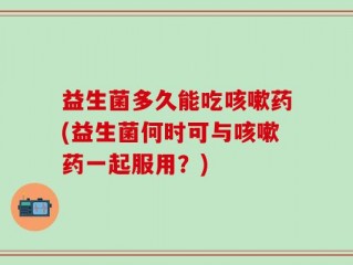 益生菌多久能吃咳嗽药(益生菌何时可与咳嗽药一起服用？)