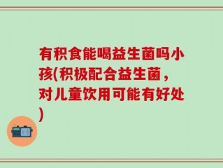 有积食能喝益生菌吗小孩(积极配合益生菌，对儿童饮用可能有好处)