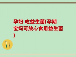孕妇 吃益生菌(孕期宝妈可放心食用益生菌)