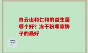 白云山和仁和的益生菌哪个好？冻干粉哪家牌子的最好