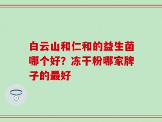 白云山和仁和的益生菌哪个好？冻干粉哪家牌子的最好