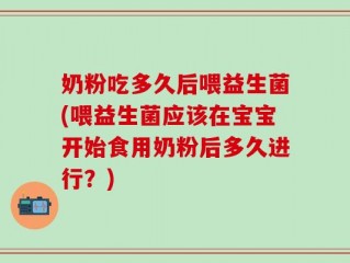 奶粉吃多久后喂益生菌(喂益生菌应该在宝宝开始食用奶粉后多久进行？)