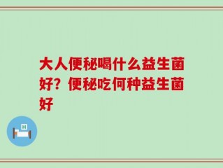 大人便秘喝什么益生菌好？便秘吃何种益生菌好