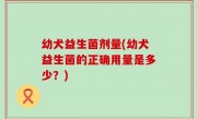 幼犬益生菌剂量(幼犬益生菌的正确用量是多少？)