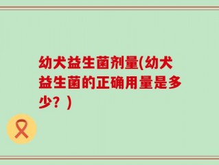 幼犬益生菌剂量(幼犬益生菌的正确用量是多少？)