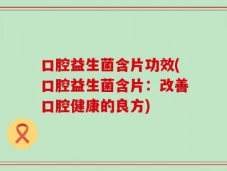 口腔益生菌含片功效(口腔益生菌含片：改善口腔健康的良方)