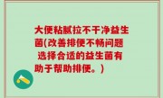 大便粘腻拉不干净益生菌(改善排便不畅问题 选择合适的益生菌有助于帮助排便。)