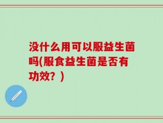 没什么用可以服益生菌吗(服食益生菌是否有功效？)