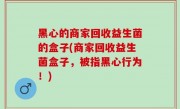 黑心的商家回收益生菌的盒子(商家回收益生菌盒子，被指黑心行为！)