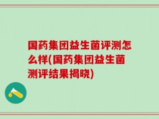 国药集团益生菌评测怎么样(国药集团益生菌测评结果揭晓)