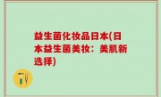 益生菌化妆品日本(日本益生菌美妆：美肌新选择)