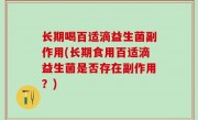 长期喝百适滴益生菌副作用(长期食用百适滴益生菌是否存在副作用？)