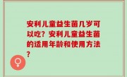 安利儿童益生菌几岁可以吃？安利儿童益生菌的适用年龄和使用方法？