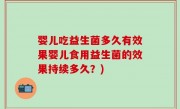 婴儿吃益生菌多久有效果婴儿食用益生菌的效果持续多久？)