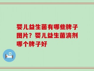 婴儿益生菌有哪些牌子图片？婴儿益生菌滴剂哪个牌子好