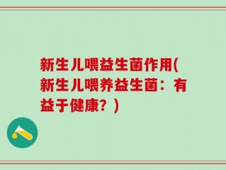 新生儿喂益生菌作用(新生儿喂养益生菌：有益于健康？)