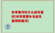 秋季腹泻吃什么益生菌好(秋季需要补充益生菌预防腹泻)