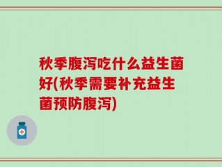 秋季腹泻吃什么益生菌好(秋季需要补充益生菌预防腹泻)