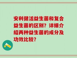 安利健活益生菌和复合益生菌的区别？详细介绍两种益生菌的成分及功效比较？