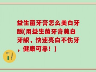 益生菌牙膏怎么美白牙龈(用益生菌牙膏美白牙龈，快速亮白不伤牙，健康可靠！)