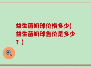 益生菌奶球价格多少(益生菌奶球售价是多少？)
